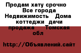 Продам хату срочно  - Все города Недвижимость » Дома, коттеджи, дачи продажа   . Томская обл.